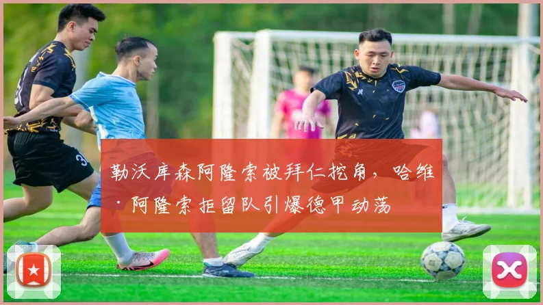 勒沃库森阿隆索被拜仁挖角,哈维·阿隆索拒留队引爆德甲动荡