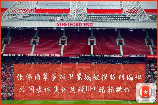 张伟丽草量级卫冕战被指裁判偏袒 外国媒体集体质疑UFC暗箱操作