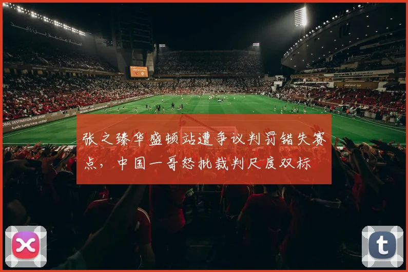 张之臻华盛顿站遭争议判罚错失赛点,中国一哥怒批裁判尺度双标
