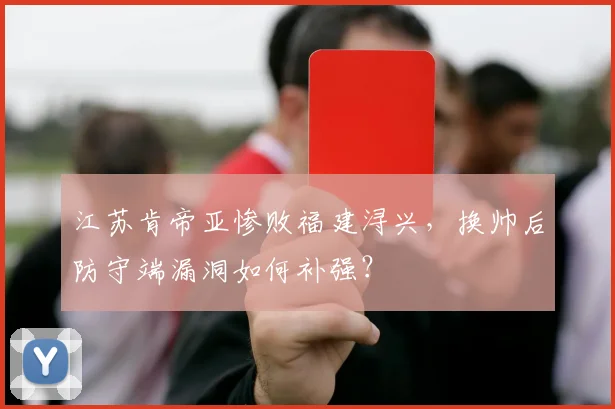 江苏肯帝亚惨败福建浔兴,换帅后防守端漏洞如何补强?