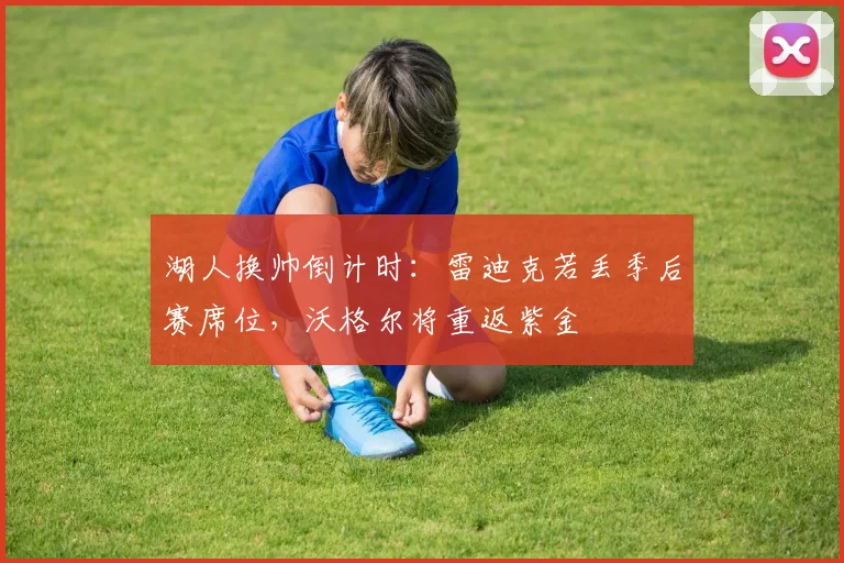 湖人换帅倒计时：雷迪克若丢季后赛席位，沃格尔将重返紫金