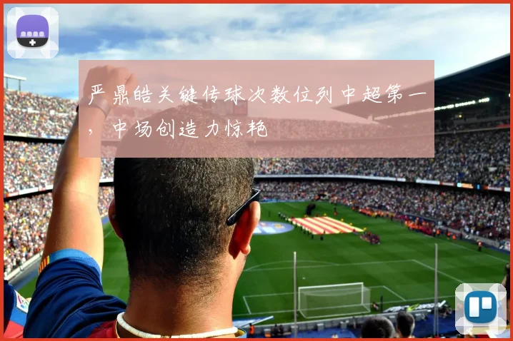 严鼎皓关键传球次数位列中超第一,中场创造力惊艳