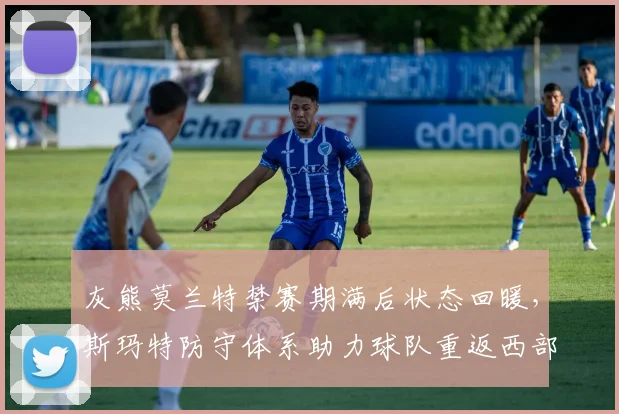 灰熊莫兰特禁赛期满后状态回暖，斯玛特防守体系助力球队重返西部前四