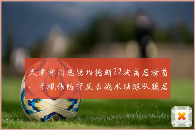 天津津门虎场均抢断22次高居榜首，于根伟防守反击战术助球队稳居前六