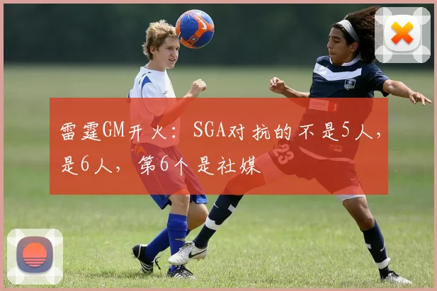 雷霆GM开火：SGA对抗的不是5人，是6人，第6个是社媒