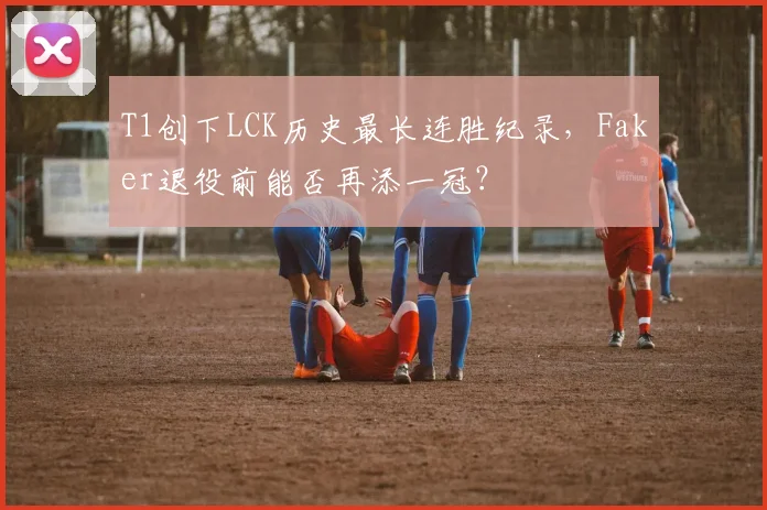 T1创下LCK历史最长连胜纪录,Faker退役前能否再添一冠?