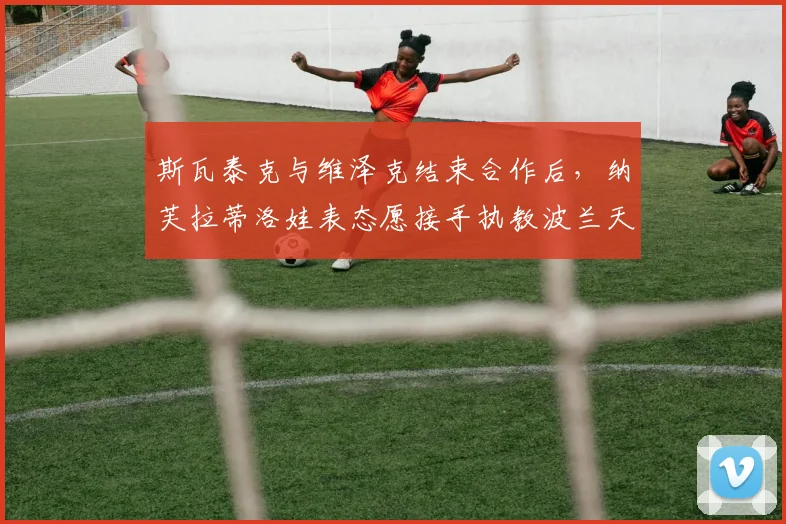 斯瓦泰克与维泽克结束合作后,纳芙拉蒂洛娃表态愿接手执教波兰天后