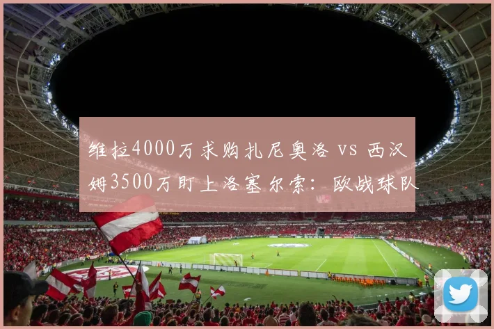 维拉4000万求购扎尼奥洛 vs 西汉姆3500万盯上洛塞尔索：欧战球队中场升级比拼